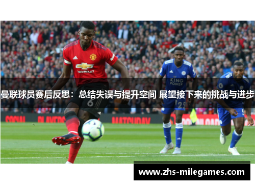 曼联球员赛后反思：总结失误与提升空间 展望接下来的挑战与进步