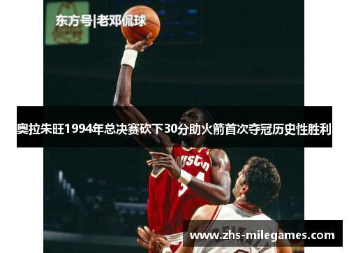 奥拉朱旺1994年总决赛砍下30分助火箭首次夺冠历史性胜利