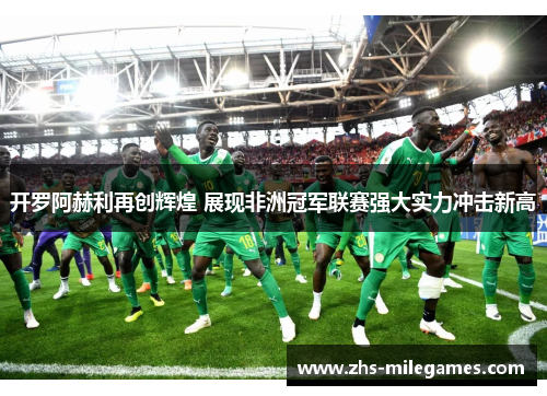 开罗阿赫利再创辉煌 展现非洲冠军联赛强大实力冲击新高