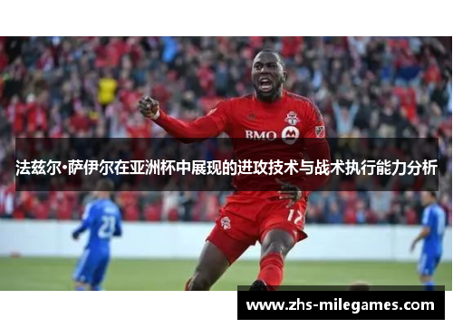 法兹尔·萨伊尔在亚洲杯中展现的进攻技术与战术执行能力分析