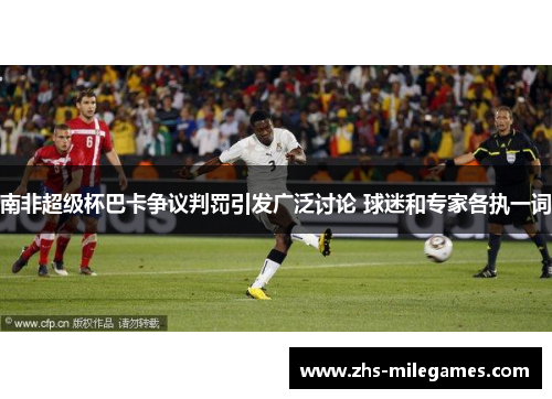 南非超级杯巴卡争议判罚引发广泛讨论 球迷和专家各执一词