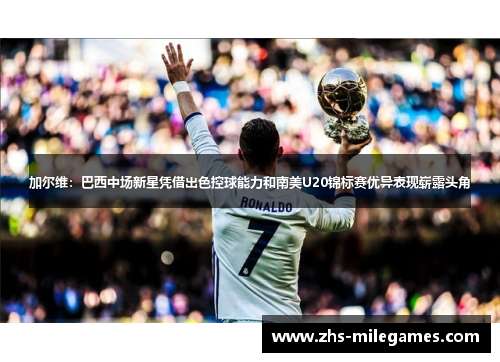 加尔维：巴西中场新星凭借出色控球能力和南美U20锦标赛优异表现崭露头角