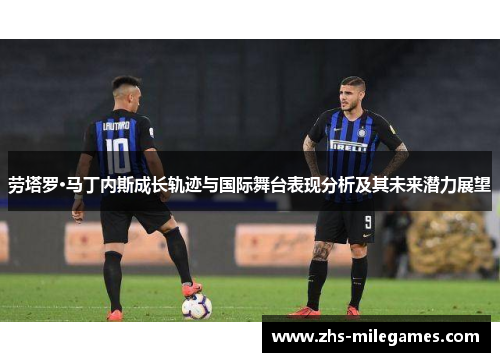 劳塔罗·马丁内斯成长轨迹与国际舞台表现分析及其未来潜力展望