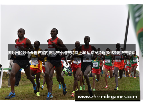 国际田径联合会世界室内锦标赛小组赛精彩上演 运动员角逐激烈冲刺决赛荣耀