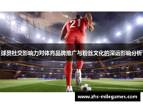 球员社交影响力对体育品牌推广与粉丝文化的深远影响分析
