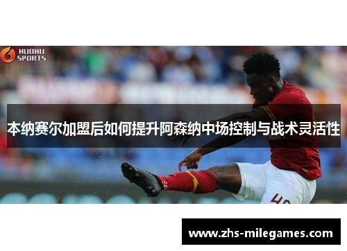 本纳赛尔加盟后如何提升阿森纳中场控制与战术灵活性