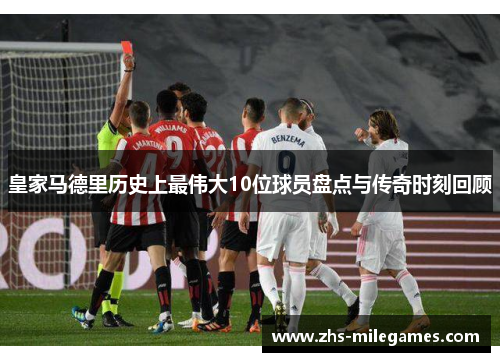 皇家马德里历史上最伟大10位球员盘点与传奇时刻回顾