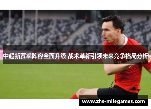 中超新赛季阵容全面升级 战术革新引领未来竞争格局分析