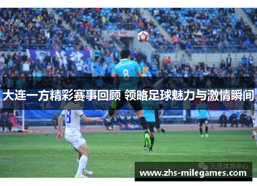 大连一方精彩赛事回顾 领略足球魅力与激情瞬间