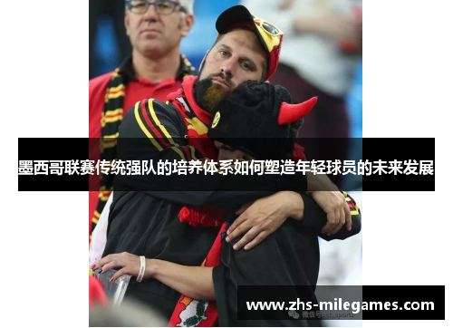 墨西哥联赛传统强队的培养体系如何塑造年轻球员的未来发展