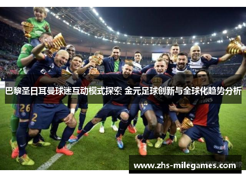 巴黎圣日耳曼球迷互动模式探索 金元足球创新与全球化趋势分析