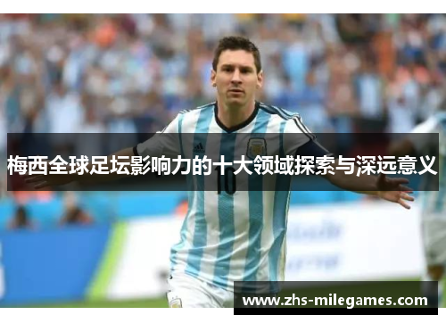 梅西全球足坛影响力的十大领域探索与深远意义