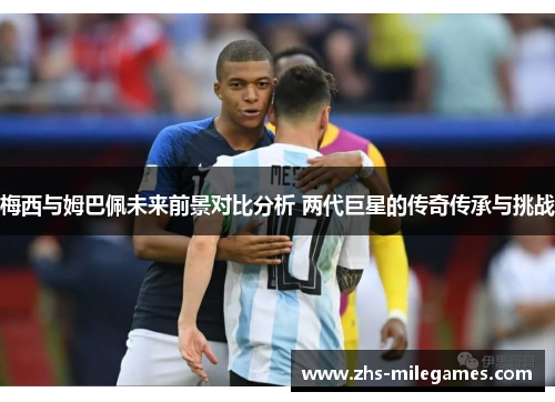 梅西与姆巴佩未来前景对比分析 两代巨星的传奇传承与挑战