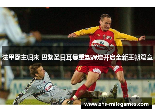 法甲霸主归来 巴黎圣日耳曼重塑辉煌开启全新王朝篇章