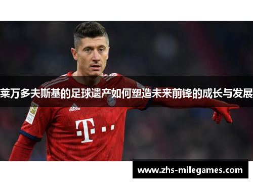 莱万多夫斯基的足球遗产如何塑造未来前锋的成长与发展