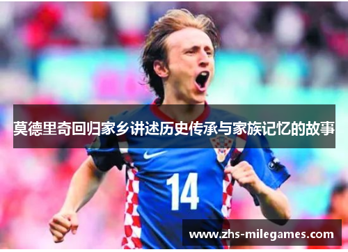 莫德里奇回归家乡讲述历史传承与家族记忆的故事