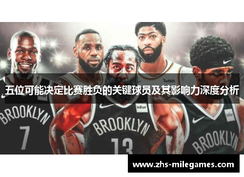 五位可能决定比赛胜负的关键球员及其影响力深度分析