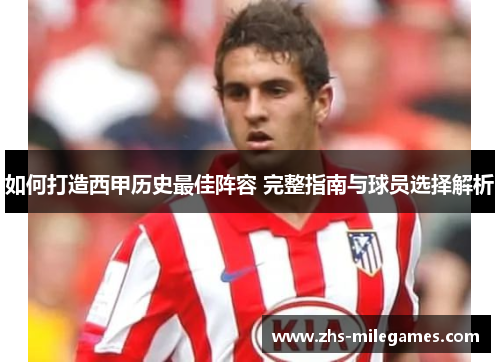 如何打造西甲历史最佳阵容 完整指南与球员选择解析