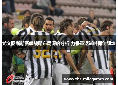尤文图斯新赛季战略布局深度分析 力争重返巅峰再创辉煌