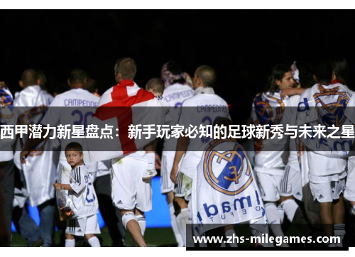 西甲潜力新星盘点：新手玩家必知的足球新秀与未来之星