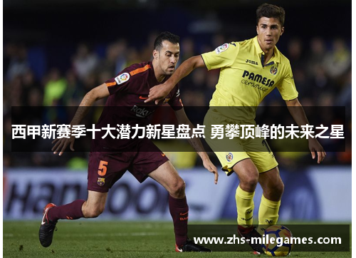 西甲新赛季十大潜力新星盘点 勇攀顶峰的未来之星