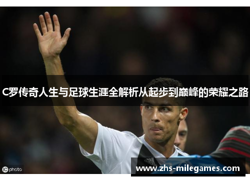 C罗传奇人生与足球生涯全解析从起步到巅峰的荣耀之路