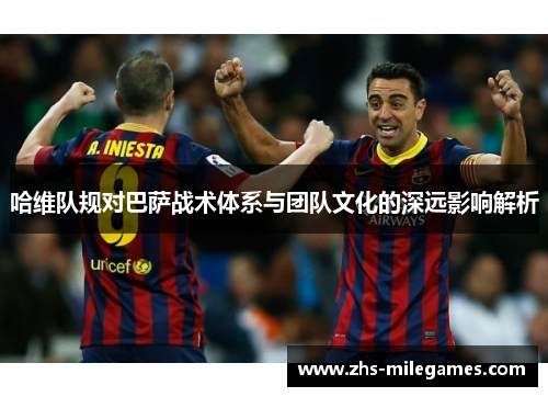 哈维队规对巴萨战术体系与团队文化的深远影响解析