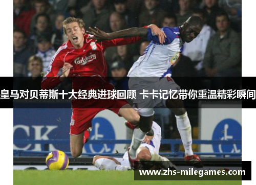 皇马对贝蒂斯十大经典进球回顾 卡卡记忆带你重温精彩瞬间