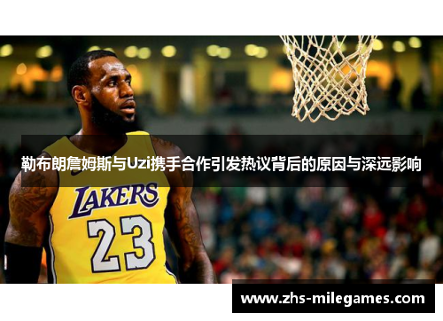 勒布朗詹姆斯与Uzi携手合作引发热议背后的原因与深远影响