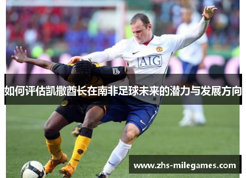 如何评估凯撒酋长在南非足球未来的潜力与发展方向
