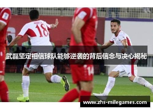 武磊坚定相信球队能够逆袭的背后信念与决心揭秘
