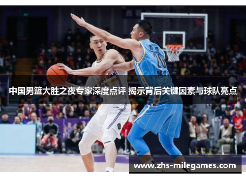 中国男篮大胜之夜专家深度点评 揭示背后关键因素与球队亮点