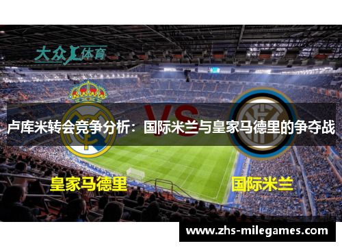 卢库米转会竞争分析：国际米兰与皇家马德里的争夺战