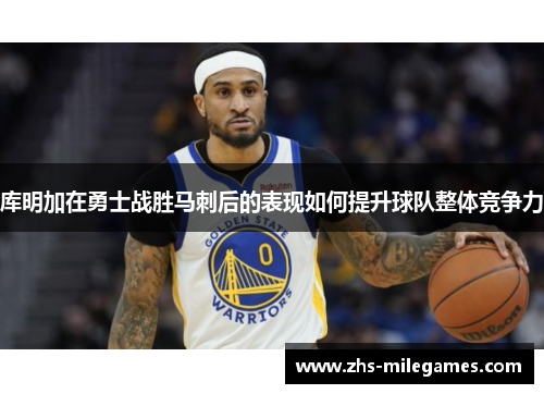 库明加在勇士战胜马刺后的表现如何提升球队整体竞争力