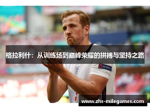 格拉利什：从训练场到巅峰荣耀的拼搏与坚持之路