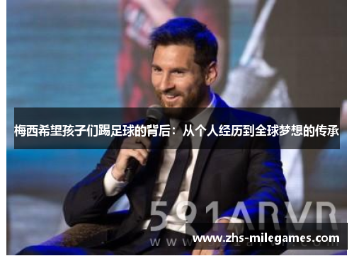 梅西希望孩子们踢足球的背后：从个人经历到全球梦想的传承