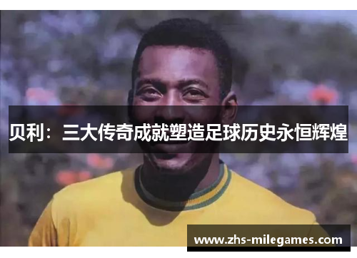 贝利：三大传奇成就塑造足球历史永恒辉煌