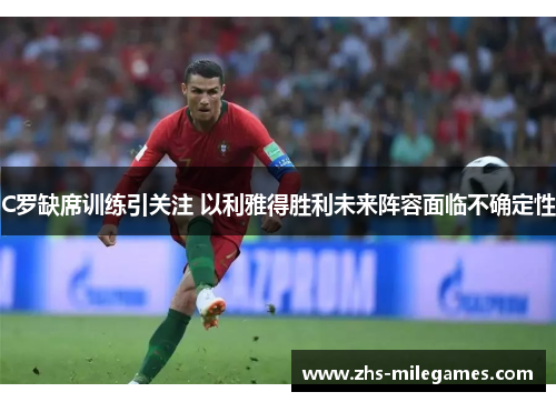 C罗缺席训练引关注 以利雅得胜利未来阵容面临不确定性