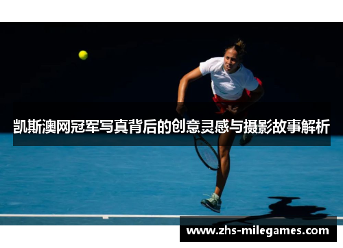 凯斯澳网冠军写真背后的创意灵感与摄影故事解析