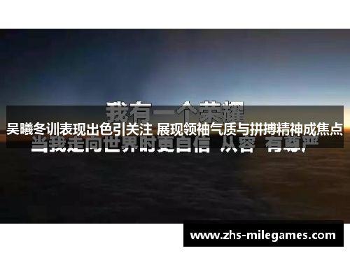 吴曦冬训表现出色引关注 展现领袖气质与拼搏精神成焦点