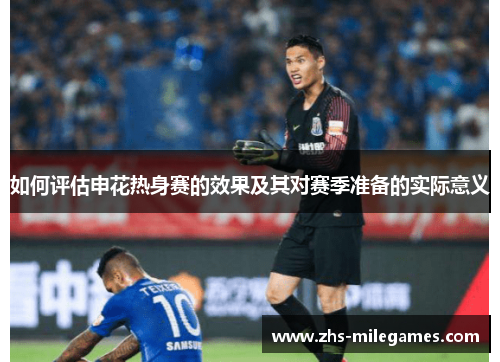 如何评估申花热身赛的效果及其对赛季准备的实际意义