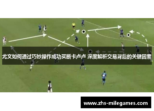 尤文如何通过巧妙操作成功买断卡卢卢 深度解析交易背后的关键因素