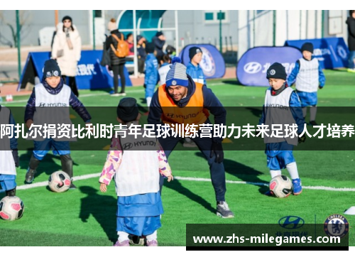阿扎尔捐资比利时青年足球训练营助力未来足球人才培养