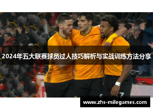 2024年五大联赛球员过人技巧解析与实战训练方法分享
