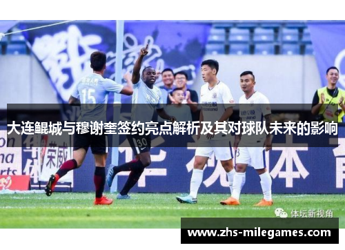 大连鲲城与穆谢奎签约亮点解析及其对球队未来的影响