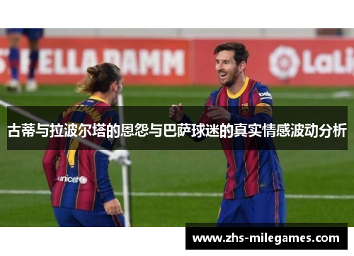 古蒂与拉波尔塔的恩怨与巴萨球迷的真实情感波动分析