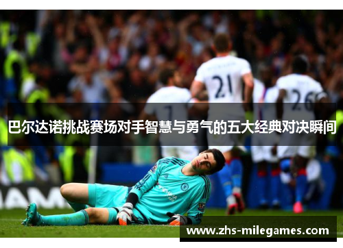 巴尔达诺挑战赛场对手智慧与勇气的五大经典对决瞬间