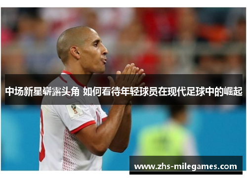 中场新星崭露头角 如何看待年轻球员在现代足球中的崛起