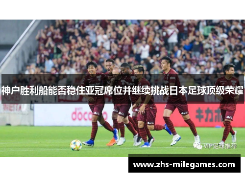 神户胜利船能否稳住亚冠席位并继续挑战日本足球顶级荣耀