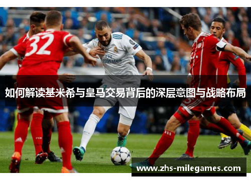 如何解读基米希与皇马交易背后的深层意图与战略布局